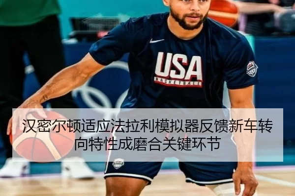 汉密尔顿适应法拉利模拟器反馈新车转向特性成磨合关键环节