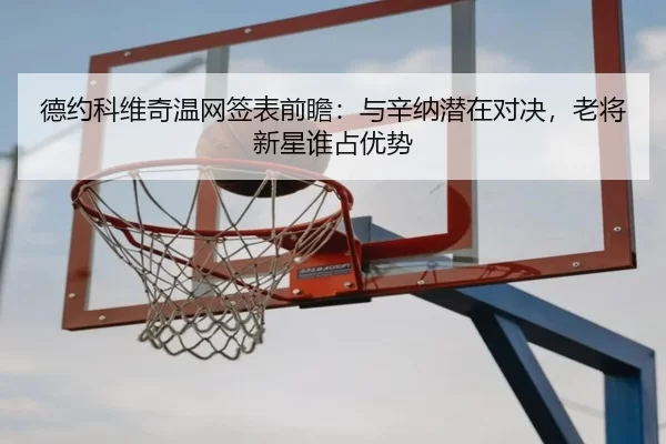 德约科维奇温网签表前瞻：与辛纳潜在对决，老将新星谁占优势