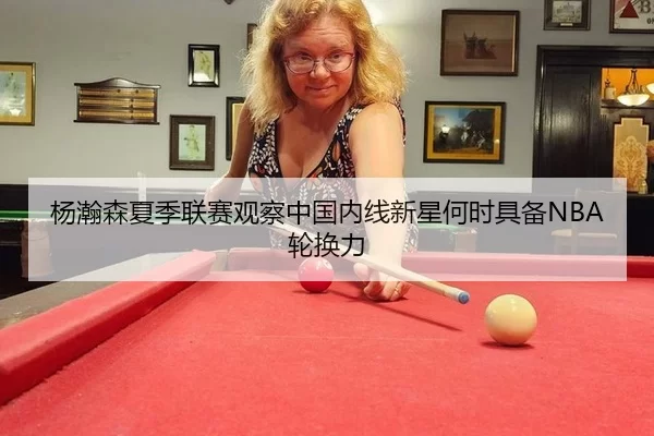杨瀚森夏季联赛观察中国内线新星何时具备NBA轮换力